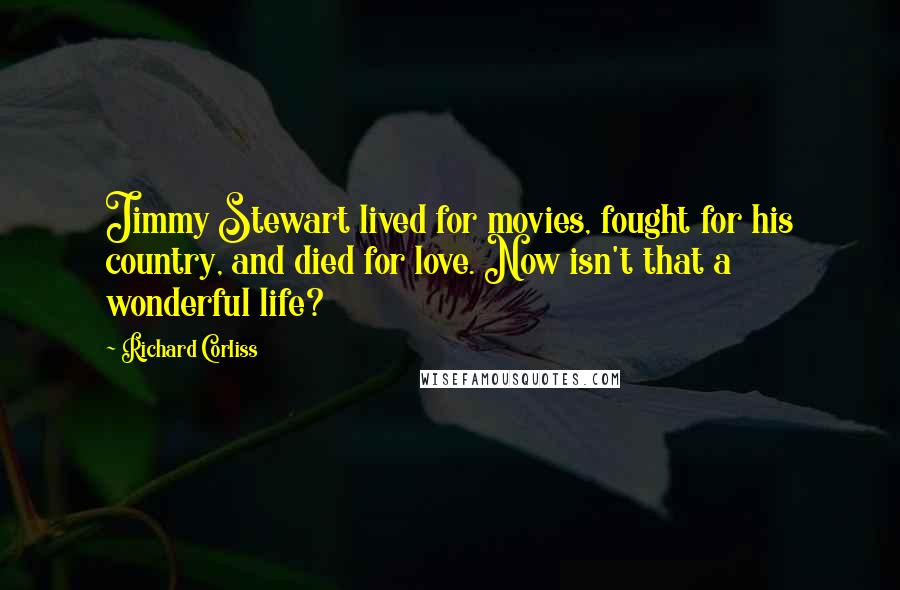 Richard Corliss Quotes: Jimmy Stewart lived for movies, fought for his country, and died for love. Now isn't that a wonderful life?