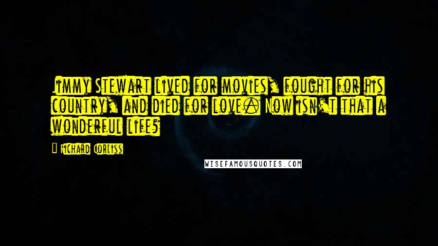 Richard Corliss Quotes: Jimmy Stewart lived for movies, fought for his country, and died for love. Now isn't that a wonderful life?