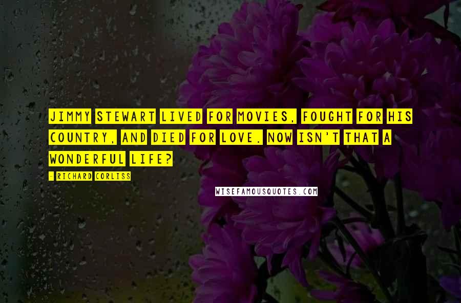 Richard Corliss Quotes: Jimmy Stewart lived for movies, fought for his country, and died for love. Now isn't that a wonderful life?