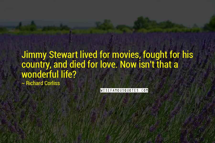 Richard Corliss Quotes: Jimmy Stewart lived for movies, fought for his country, and died for love. Now isn't that a wonderful life?