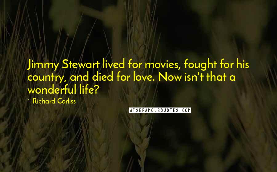 Richard Corliss Quotes: Jimmy Stewart lived for movies, fought for his country, and died for love. Now isn't that a wonderful life?