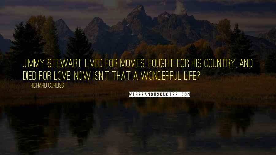 Richard Corliss Quotes: Jimmy Stewart lived for movies, fought for his country, and died for love. Now isn't that a wonderful life?