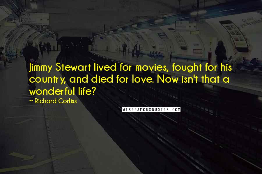 Richard Corliss Quotes: Jimmy Stewart lived for movies, fought for his country, and died for love. Now isn't that a wonderful life?