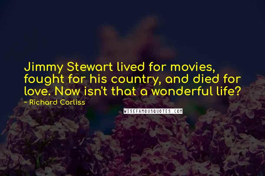 Richard Corliss Quotes: Jimmy Stewart lived for movies, fought for his country, and died for love. Now isn't that a wonderful life?