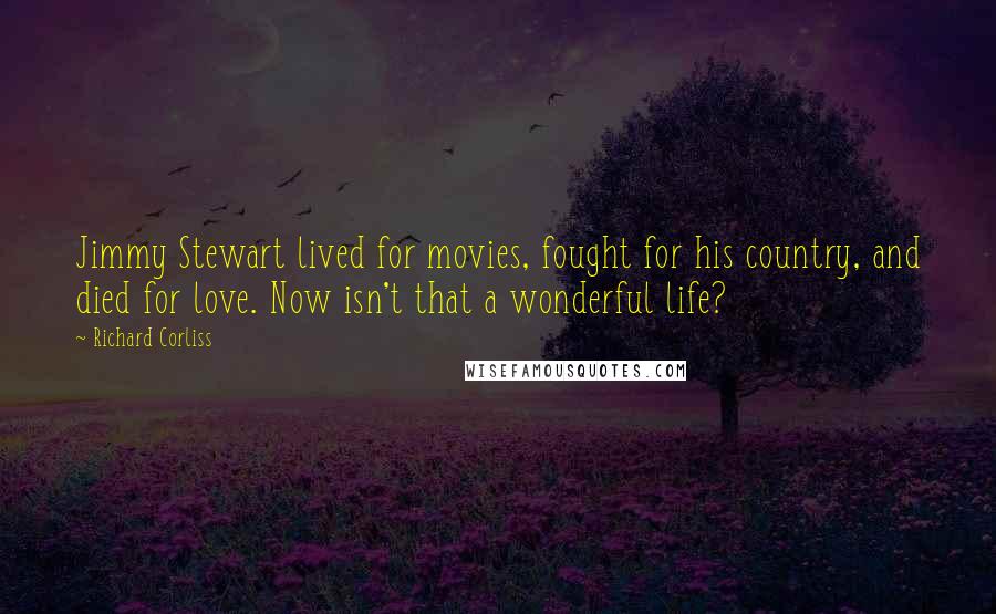 Richard Corliss Quotes: Jimmy Stewart lived for movies, fought for his country, and died for love. Now isn't that a wonderful life?