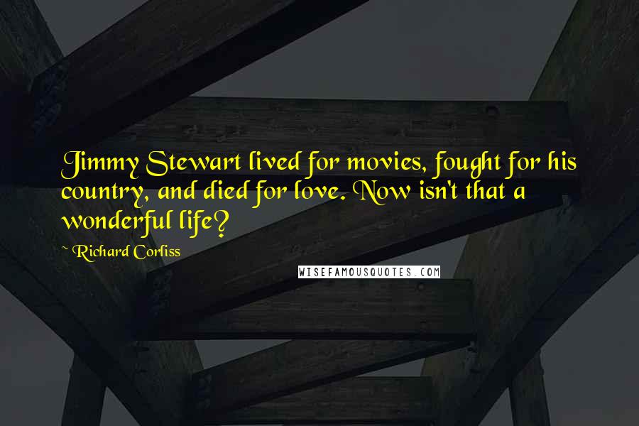 Richard Corliss Quotes: Jimmy Stewart lived for movies, fought for his country, and died for love. Now isn't that a wonderful life?