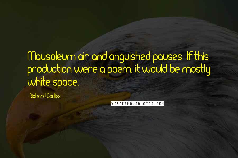 Richard Corliss Quotes: Mausoleum air and anguished pauses: If this production were a poem, it would be mostly white space.