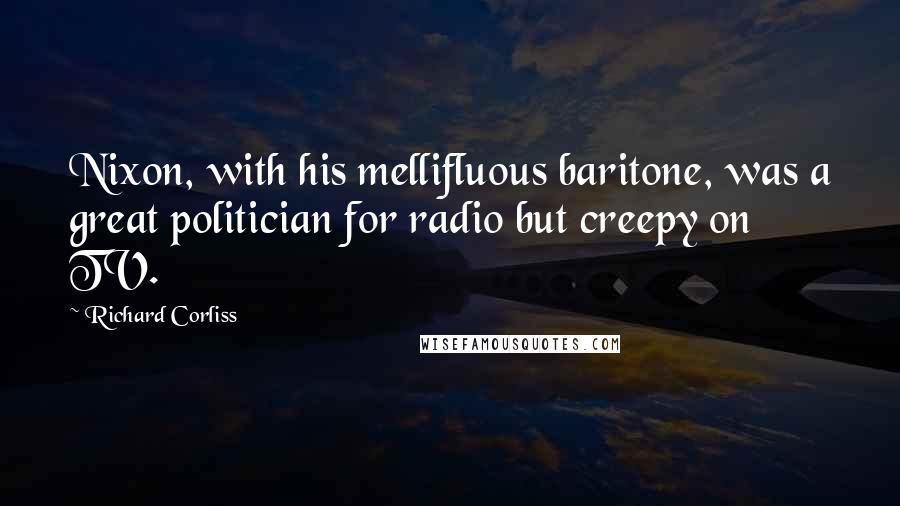 Richard Corliss Quotes: Nixon, with his mellifluous baritone, was a great politician for radio but creepy on TV.