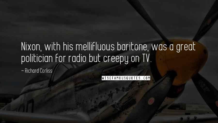 Richard Corliss Quotes: Nixon, with his mellifluous baritone, was a great politician for radio but creepy on TV.