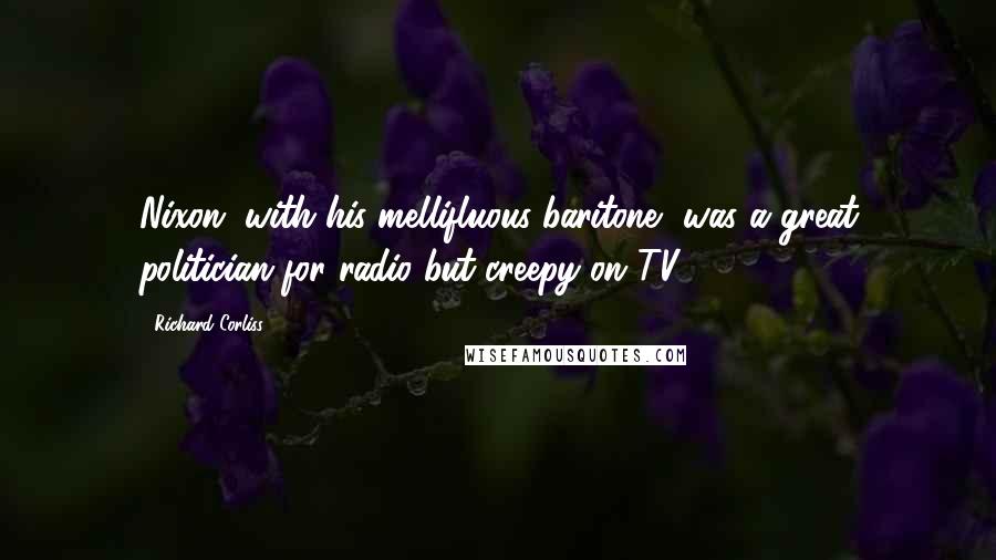 Richard Corliss Quotes: Nixon, with his mellifluous baritone, was a great politician for radio but creepy on TV.