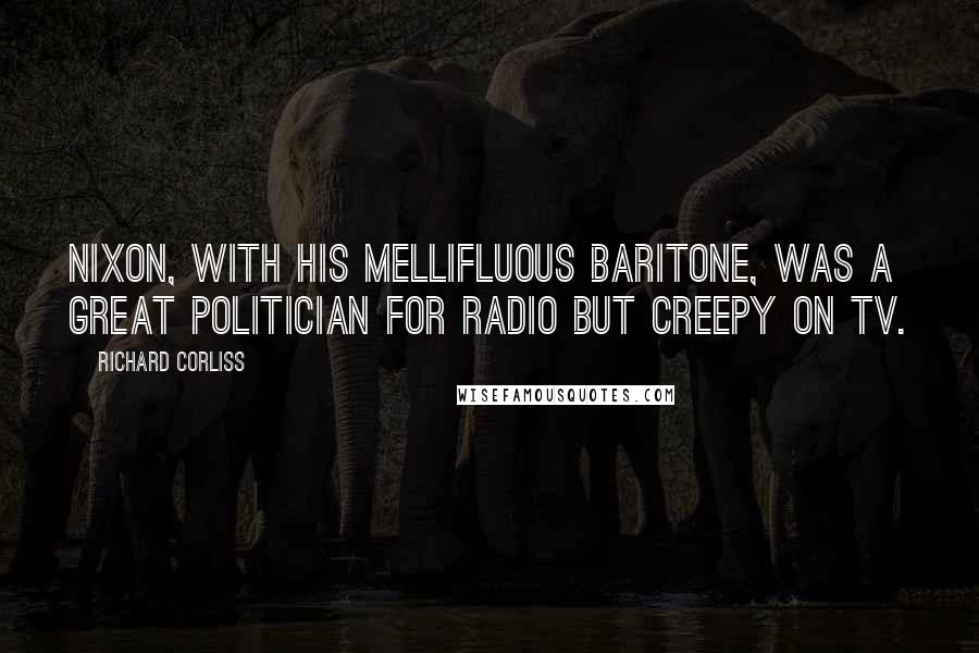 Richard Corliss Quotes: Nixon, with his mellifluous baritone, was a great politician for radio but creepy on TV.