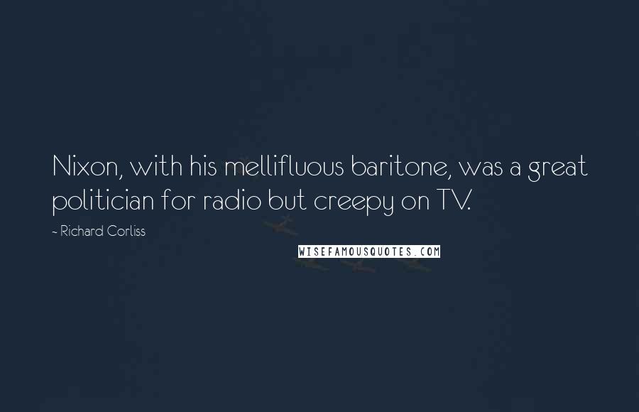 Richard Corliss Quotes: Nixon, with his mellifluous baritone, was a great politician for radio but creepy on TV.