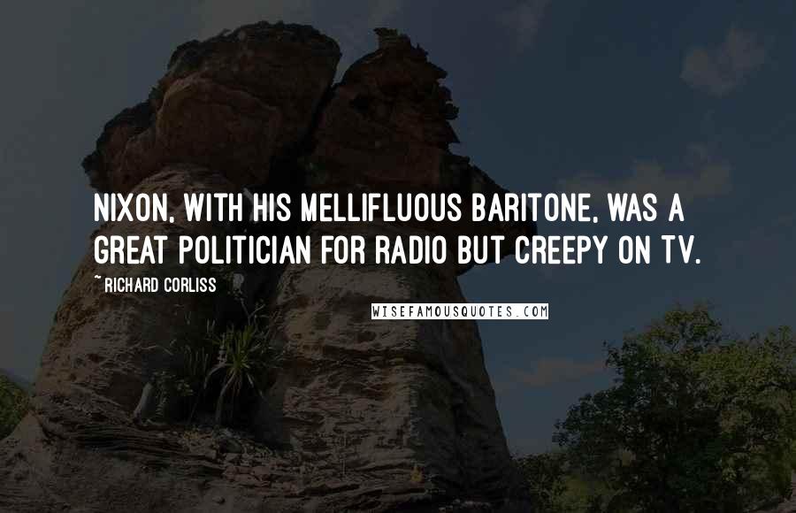 Richard Corliss Quotes: Nixon, with his mellifluous baritone, was a great politician for radio but creepy on TV.