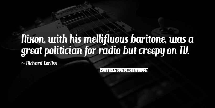 Richard Corliss Quotes: Nixon, with his mellifluous baritone, was a great politician for radio but creepy on TV.