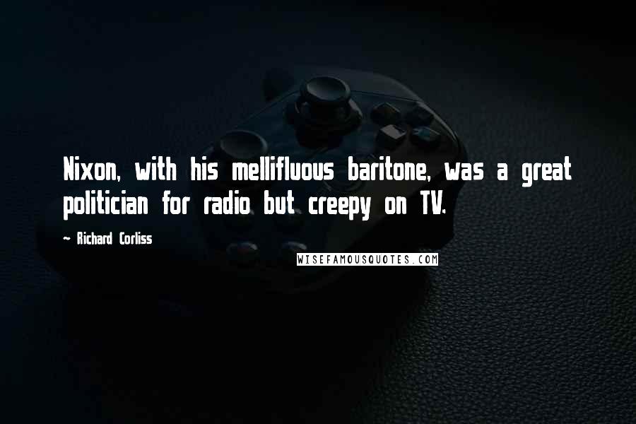 Richard Corliss Quotes: Nixon, with his mellifluous baritone, was a great politician for radio but creepy on TV.