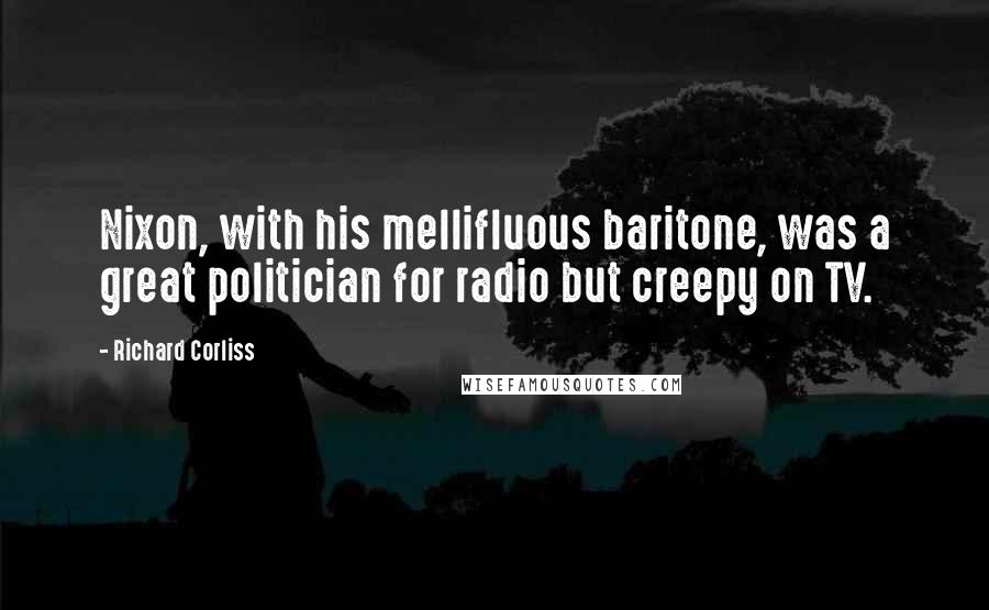 Richard Corliss Quotes: Nixon, with his mellifluous baritone, was a great politician for radio but creepy on TV.