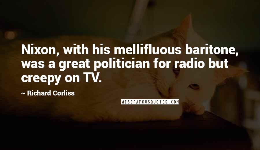 Richard Corliss Quotes: Nixon, with his mellifluous baritone, was a great politician for radio but creepy on TV.