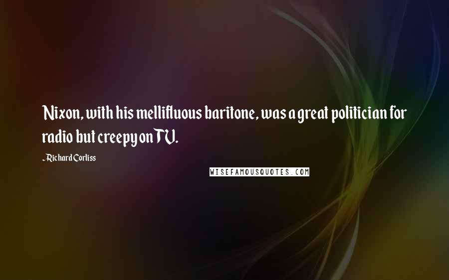 Richard Corliss Quotes: Nixon, with his mellifluous baritone, was a great politician for radio but creepy on TV.