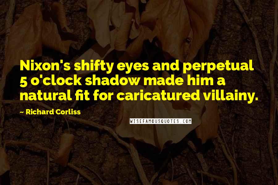 Richard Corliss Quotes: Nixon's shifty eyes and perpetual 5 o'clock shadow made him a natural fit for caricatured villainy.