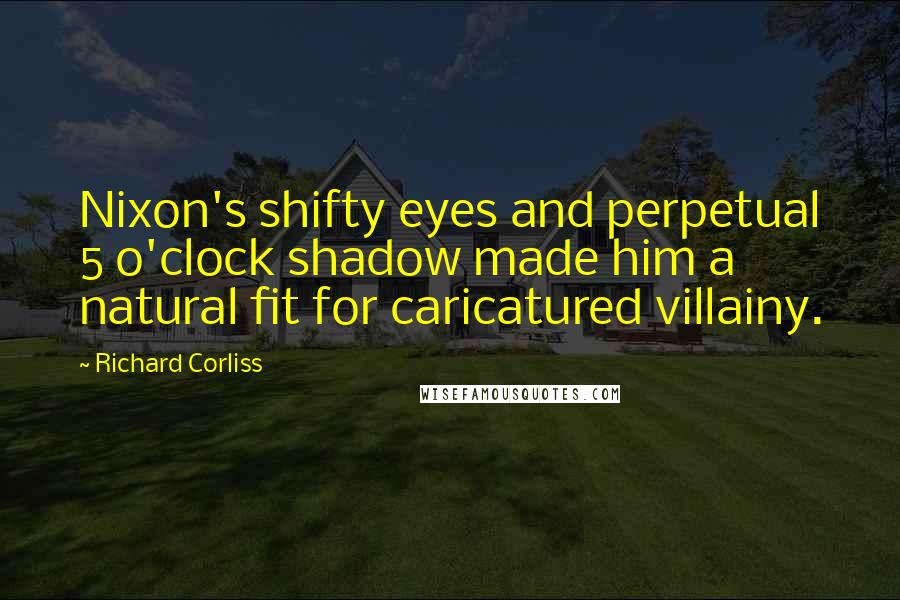 Richard Corliss Quotes: Nixon's shifty eyes and perpetual 5 o'clock shadow made him a natural fit for caricatured villainy.
