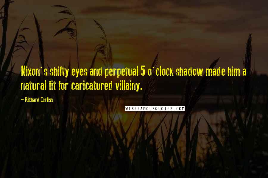 Richard Corliss Quotes: Nixon's shifty eyes and perpetual 5 o'clock shadow made him a natural fit for caricatured villainy.