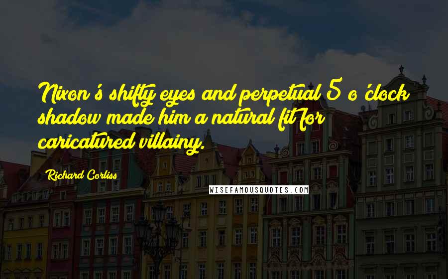 Richard Corliss Quotes: Nixon's shifty eyes and perpetual 5 o'clock shadow made him a natural fit for caricatured villainy.