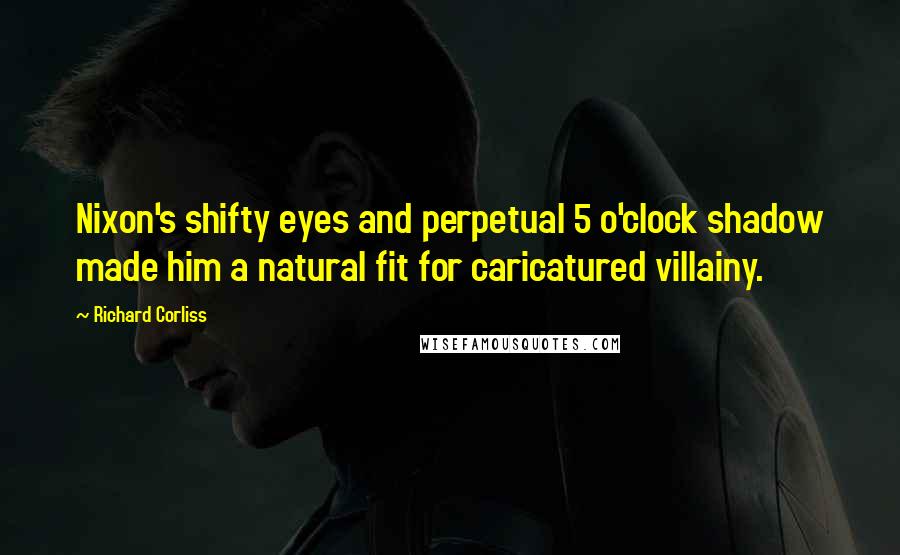 Richard Corliss Quotes: Nixon's shifty eyes and perpetual 5 o'clock shadow made him a natural fit for caricatured villainy.
