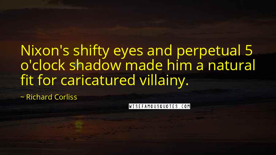 Richard Corliss Quotes: Nixon's shifty eyes and perpetual 5 o'clock shadow made him a natural fit for caricatured villainy.