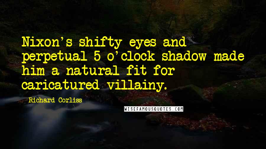 Richard Corliss Quotes: Nixon's shifty eyes and perpetual 5 o'clock shadow made him a natural fit for caricatured villainy.