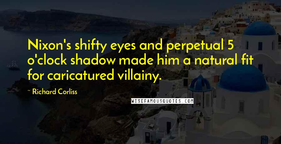 Richard Corliss Quotes: Nixon's shifty eyes and perpetual 5 o'clock shadow made him a natural fit for caricatured villainy.
