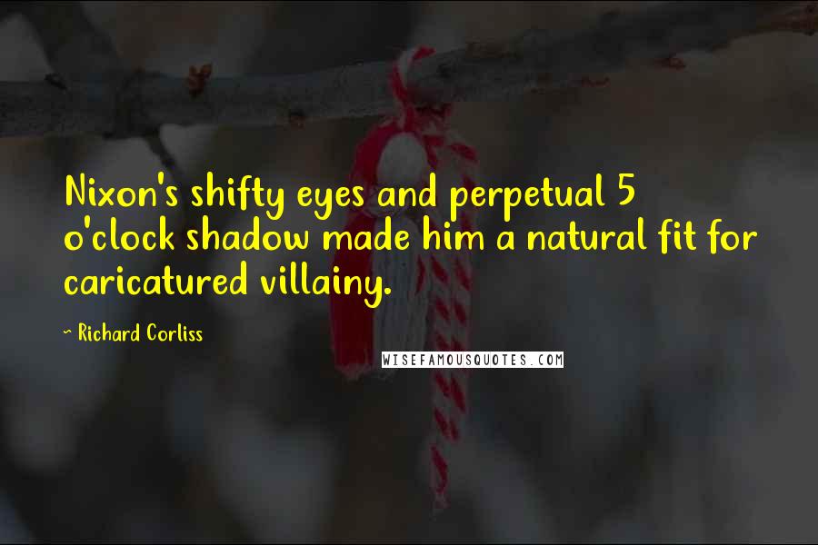 Richard Corliss Quotes: Nixon's shifty eyes and perpetual 5 o'clock shadow made him a natural fit for caricatured villainy.