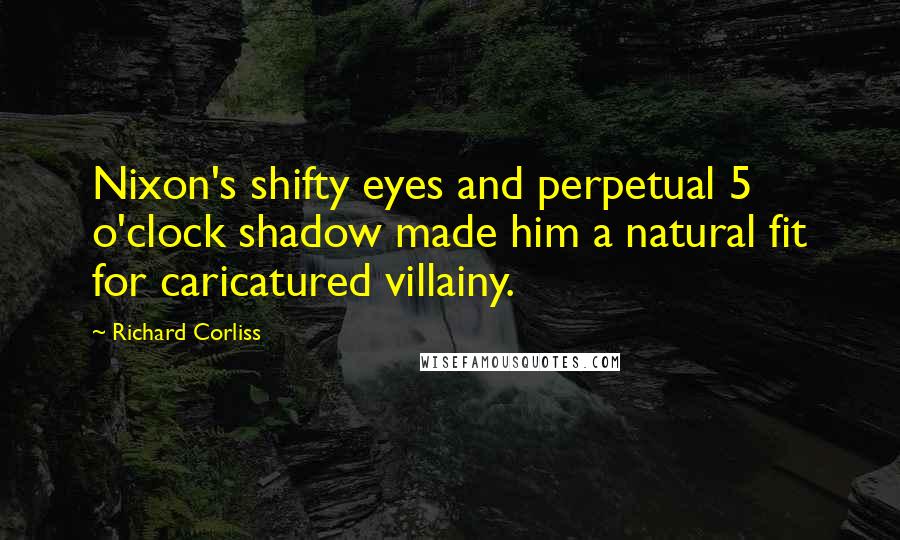 Richard Corliss Quotes: Nixon's shifty eyes and perpetual 5 o'clock shadow made him a natural fit for caricatured villainy.
