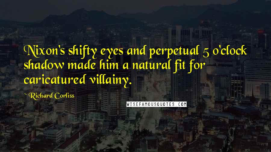 Richard Corliss Quotes: Nixon's shifty eyes and perpetual 5 o'clock shadow made him a natural fit for caricatured villainy.