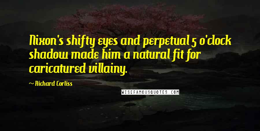 Richard Corliss Quotes: Nixon's shifty eyes and perpetual 5 o'clock shadow made him a natural fit for caricatured villainy.