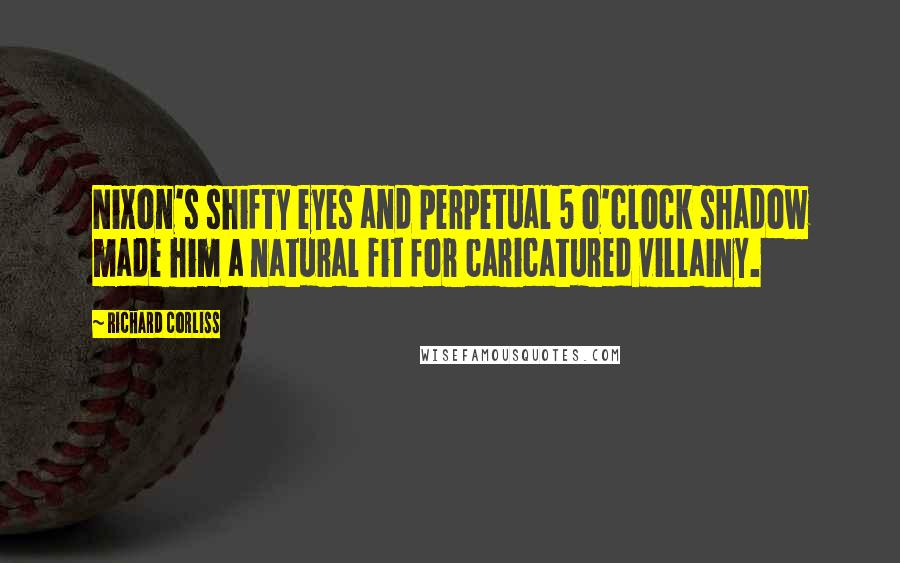 Richard Corliss Quotes: Nixon's shifty eyes and perpetual 5 o'clock shadow made him a natural fit for caricatured villainy.