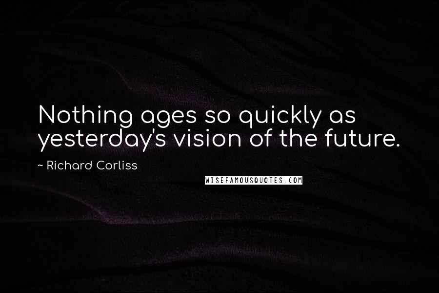 Richard Corliss Quotes: Nothing ages so quickly as yesterday's vision of the future.