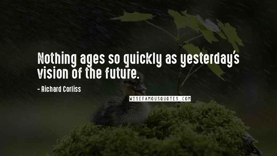 Richard Corliss Quotes: Nothing ages so quickly as yesterday's vision of the future.