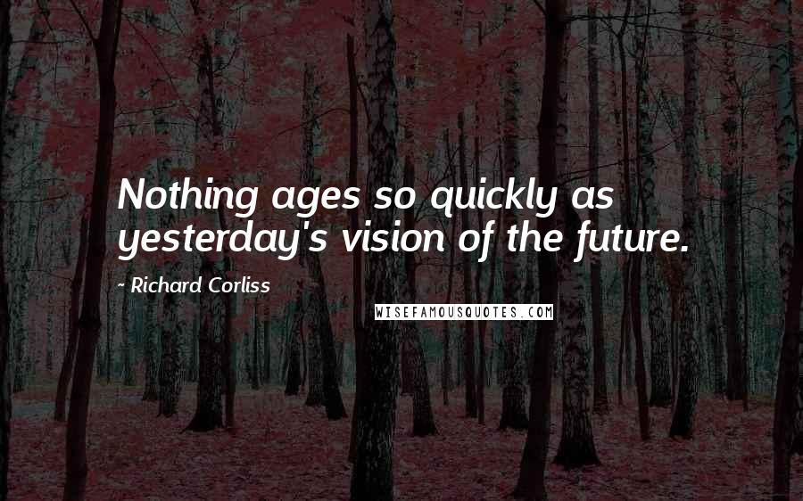 Richard Corliss Quotes: Nothing ages so quickly as yesterday's vision of the future.