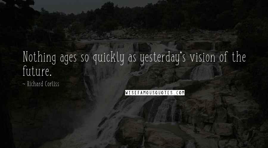 Richard Corliss Quotes: Nothing ages so quickly as yesterday's vision of the future.