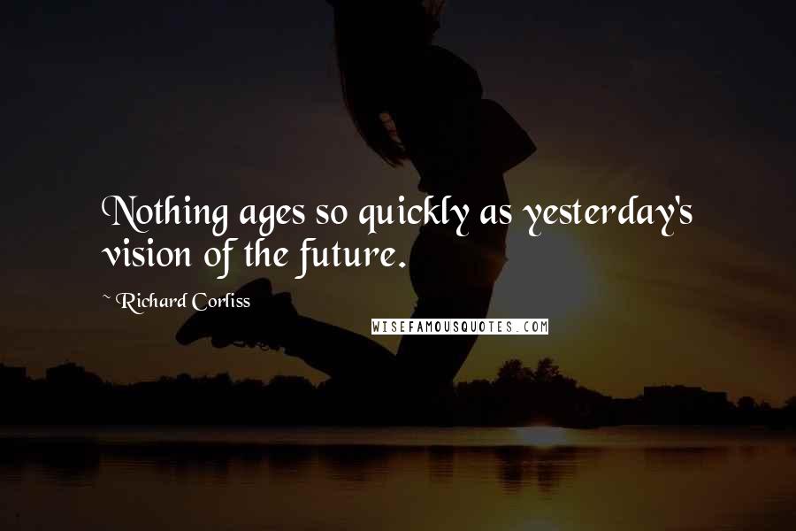 Richard Corliss Quotes: Nothing ages so quickly as yesterday's vision of the future.