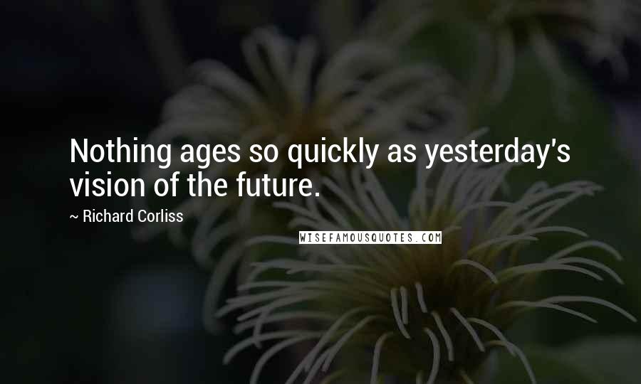 Richard Corliss Quotes: Nothing ages so quickly as yesterday's vision of the future.