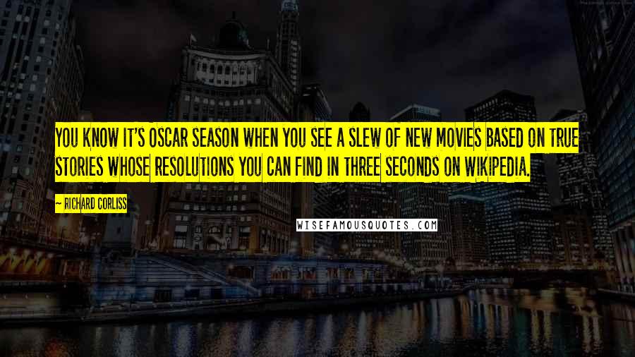 Richard Corliss Quotes: You know it's Oscar season when you see a slew of new movies based on true stories whose resolutions you can find in three seconds on Wikipedia.