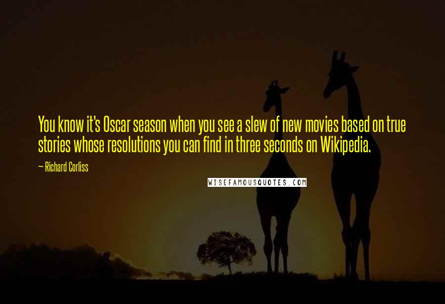 Richard Corliss Quotes: You know it's Oscar season when you see a slew of new movies based on true stories whose resolutions you can find in three seconds on Wikipedia.