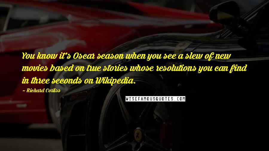 Richard Corliss Quotes: You know it's Oscar season when you see a slew of new movies based on true stories whose resolutions you can find in three seconds on Wikipedia.