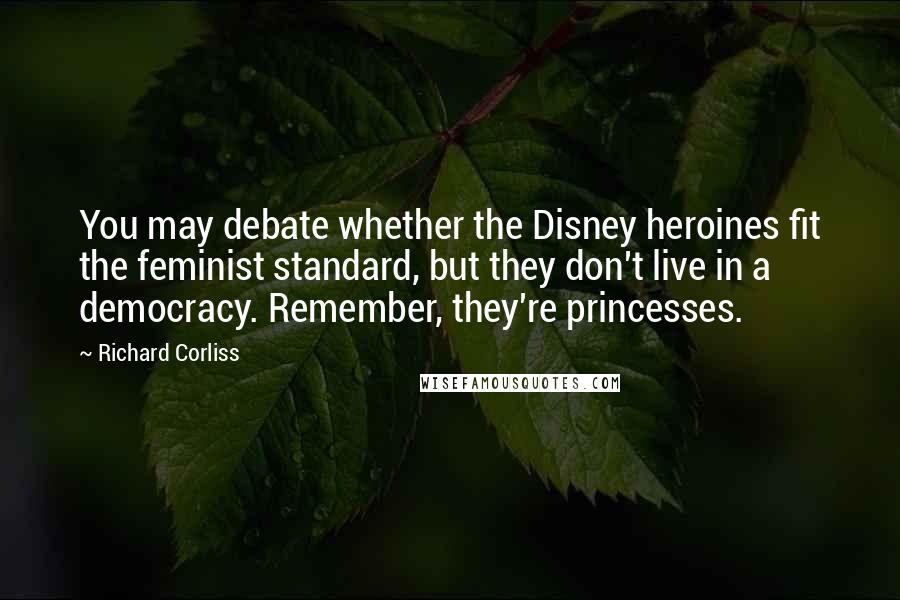 Richard Corliss Quotes: You may debate whether the Disney heroines fit the feminist standard, but they don't live in a democracy. Remember, they're princesses.