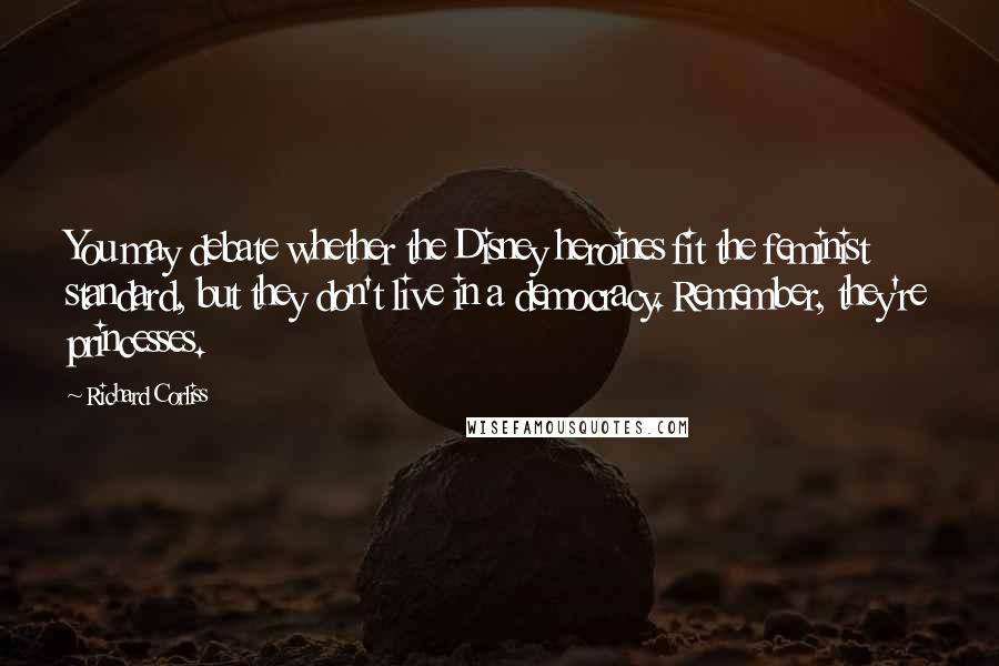 Richard Corliss Quotes: You may debate whether the Disney heroines fit the feminist standard, but they don't live in a democracy. Remember, they're princesses.