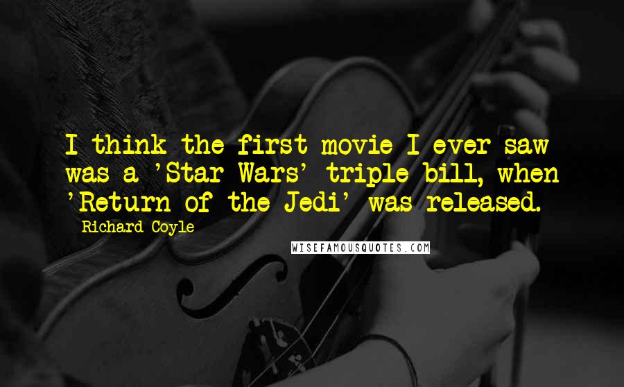 Richard Coyle Quotes: I think the first movie I ever saw was a 'Star Wars' triple bill, when 'Return of the Jedi' was released.