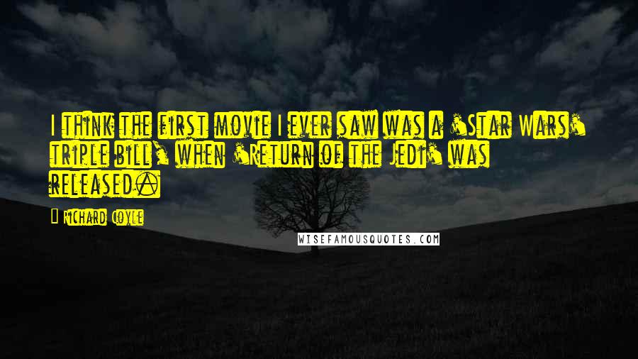 Richard Coyle Quotes: I think the first movie I ever saw was a 'Star Wars' triple bill, when 'Return of the Jedi' was released.