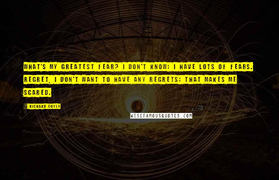 Richard Coyle Quotes: What's my greatest fear? I don't know; I have lots of fears. Regret, I don't want to have any regrets; that makes me scared.
