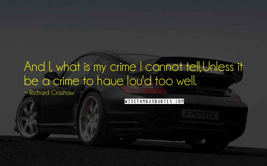 Richard Crashaw Quotes: And I, what is my crime I cannot tell,Unless it be a crime to haue lou'd too well.